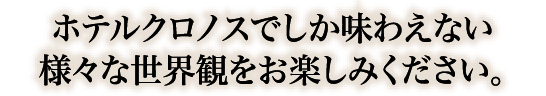 ホテルクロノスでしか味わえない様々な世界観をお楽しみください。